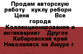 Продам авторскую работу - куклу-реборн › Цена ­ 27 000 - Все города Коллекционирование и антиквариат » Другое   . Хабаровский край,Николаевск-на-Амуре г.